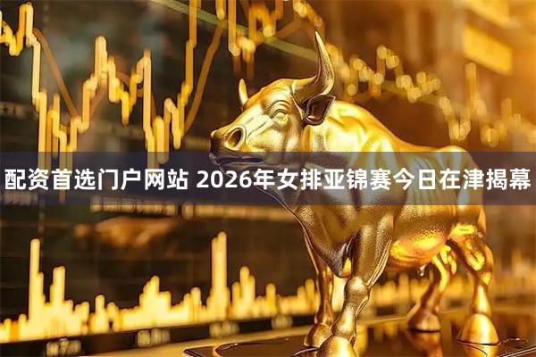 配资首选门户网站 2026年女排亚锦赛今日在津揭幕