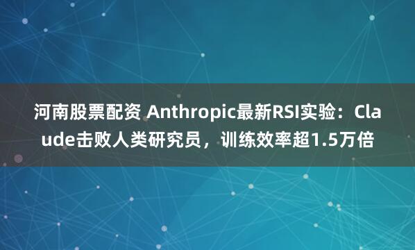 河南股票配资 Anthropic最新RSI实验：Claude击败人类研究员，训练效率超1.5万倍
