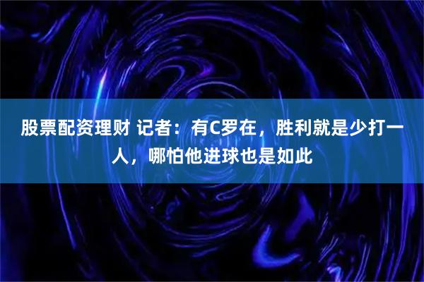 股票配资理财 记者：有C罗在，胜利就是少打一人，哪怕他进球也是如此