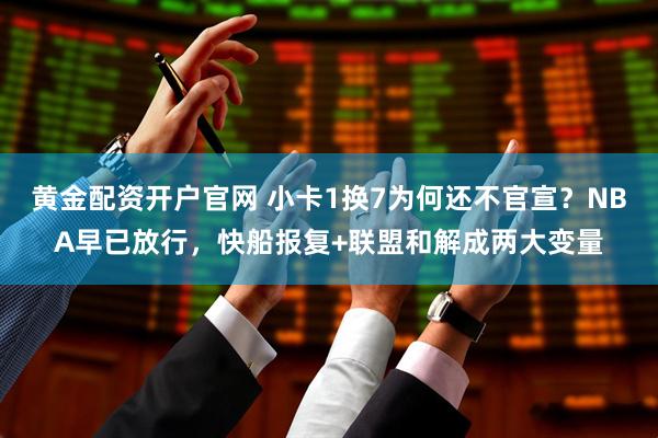 黄金配资开户官网 小卡1换7为何还不官宣？NBA早已放行，快船报复+联盟和解成两大变量