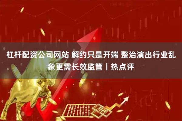 杠杆配资公司网站 解约只是开端 整治演出行业乱象更需长效监管丨热点评