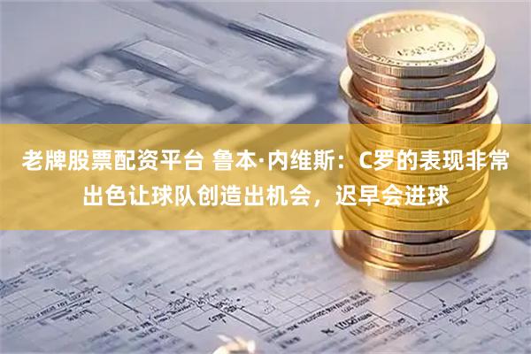 老牌股票配资平台 鲁本·内维斯：C罗的表现非常出色让球队创造出机会，迟早会进球