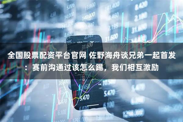 全国股票配资平台官网 佐野海舟谈兄弟一起首发：赛前沟通过该怎么踢，我们相互激励