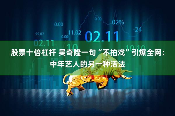 股票十倍杠杆 吴奇隆一句“不拍戏”引爆全网:中年艺人的另一种活法